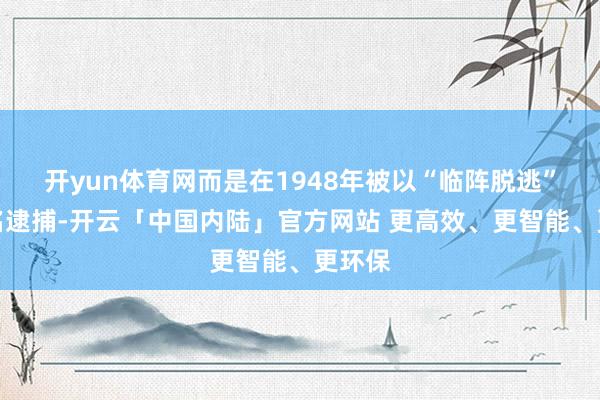 开yun体育网而是在1948年被以“临阵脱逃”的罪名逮捕-开云「中国内陆」官方网站 更高效、更智能、更环保