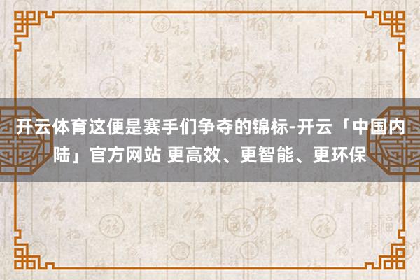 开云体育这便是赛手们争夺的锦标-开云「中国内陆」官方网站 更高效、更智能、更环保