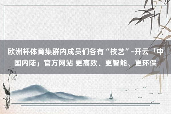 欧洲杯体育集群内成员们各有“技艺”-开云「中国内陆」官方网站 更高效、更智能、更环保