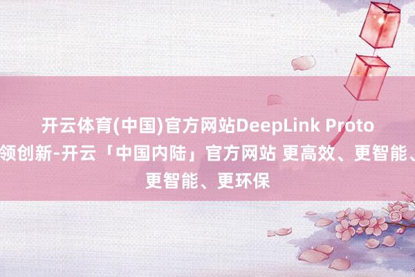 开云体育(中国)官方网站DeepLink Protocol的本领创新-开云「中国内陆」官方网站 更高效、更智能、更环保