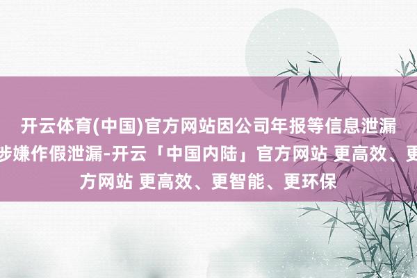 开云体育(中国)官方网站因公司年报等信息泄漏文献财务数据涉嫌作假泄漏-开云「中国内陆」官方网站 更高效、更智能、更环保