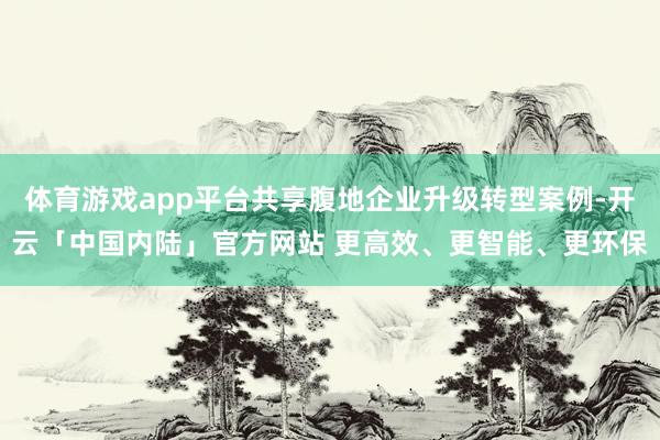 体育游戏app平台共享腹地企业升级转型案例-开云「中国内陆」官方网站 更高效、更智能、更环保