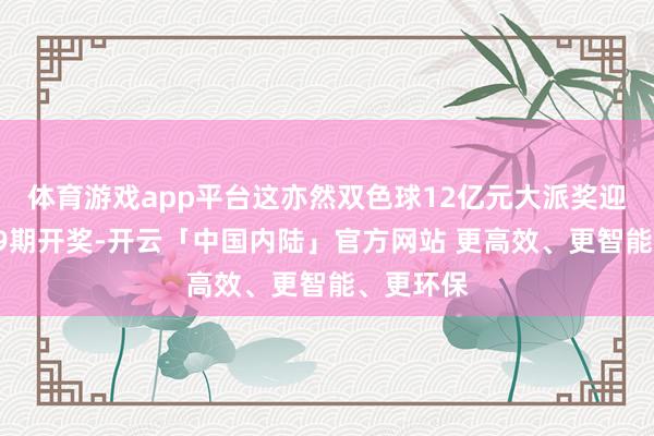 体育游戏app平台这亦然双色球12亿元大派奖迎来的第19期开奖-开云「中国内陆」官方网站 更高效、更智能、更环保