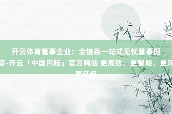 开云体育　　管事企业：全链条一站式无忧管事　　据先容-开云「中国内陆」官方网站 更高效、更智能、更环保