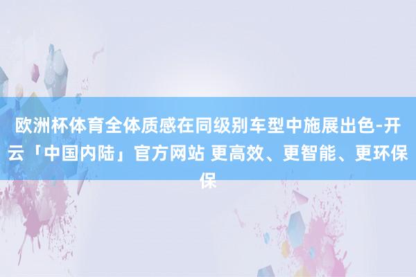 欧洲杯体育全体质感在同级别车型中施展出色-开云「中国内陆」官方网站 更高效、更智能、更环保
