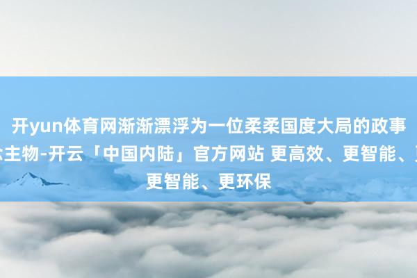 开yun体育网渐渐漂浮为一位柔柔国度大局的政事东说念主物-开云「中国内陆」官方网站 更高效、更智能、更环保
