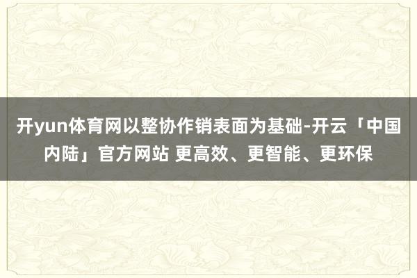开yun体育网以整协作销表面为基础-开云「中国内陆」官方网站 更高效、更智能、更环保