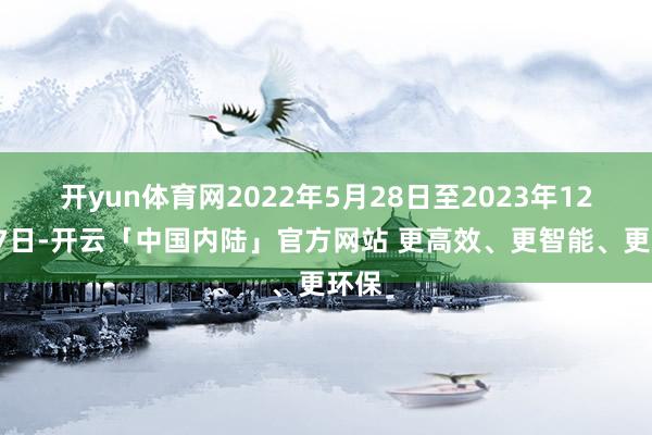 开yun体育网2022年5月28日至2023年12月27日-开云「中国内陆」官方网站 更高效、更智能、更环保