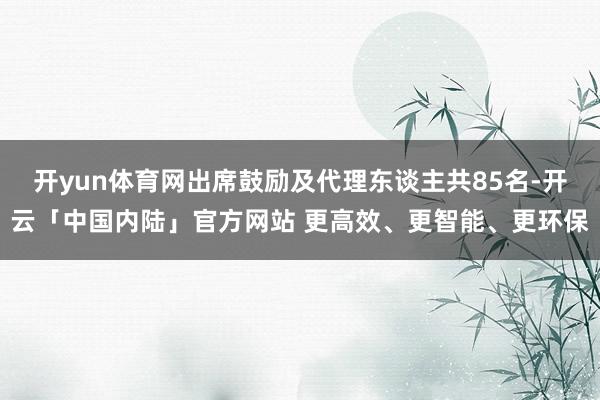 开yun体育网出席鼓励及代理东谈主共85名-开云「中国内陆」官方网站 更高效、更智能、更环保