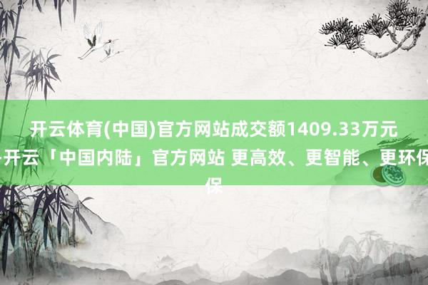开云体育(中国)官方网站成交额1409.33万元-开云「中国内陆」官方网站 更高效、更智能、更环保