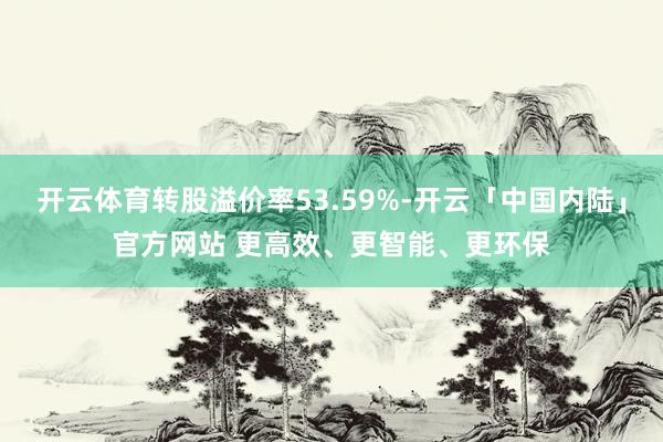开云体育转股溢价率53.59%-开云「中国内陆」官方网站 更高效、更智能、更环保