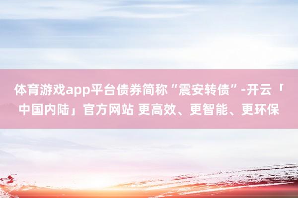 体育游戏app平台债券简称“震安转债”-开云「中国内陆」官方网站 更高效、更智能、更环保