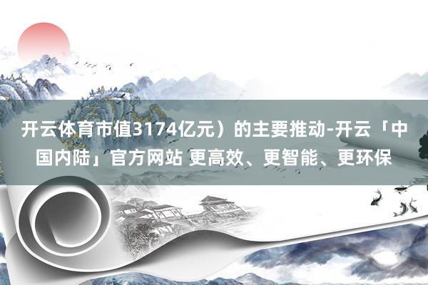 开云体育市值3174亿元）的主要推动-开云「中国内陆」官方网站 更高效、更智能、更环保