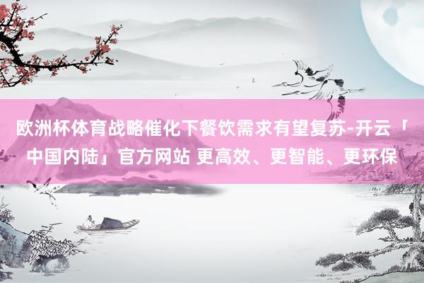 欧洲杯体育战略催化下餐饮需求有望复苏-开云「中国内陆」官方网站 更高效、更智能、更环保