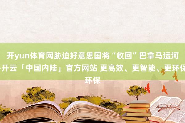 开yun体育网胁迫好意思国将“收回”巴拿马运河-开云「中国内陆」官方网站 更高效、更智能、更环保