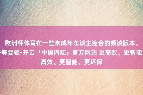 欧洲杯体育在一些未成年东谈主连合的频谈版本、风趣圈子等要领-开云「中国内陆」官方网站 更高效、更智能、更环保