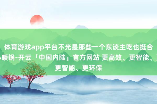 体育游戏app平台不光是那些一个东谈主吃也挺合乎的小暖锅-开云「中国内陆」官方网站 更高效、更智能、更环保