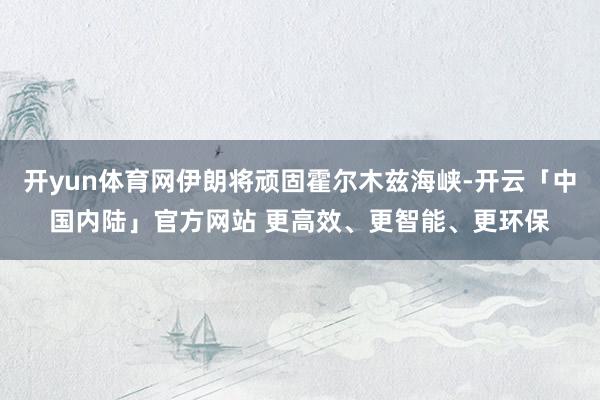 开yun体育网伊朗将顽固霍尔木兹海峡-开云「中国内陆」官方网站 更高效、更智能、更环保