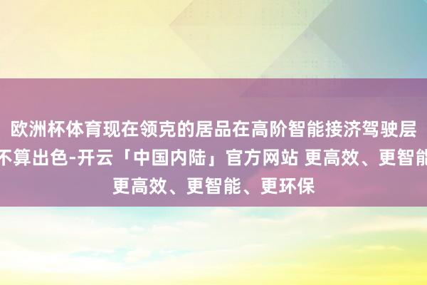 欧洲杯体育现在领克的居品在高阶智能接济驾驶层面发达并不算出色-开云「中国内陆」官方网站 更高效、更智能、更环保
