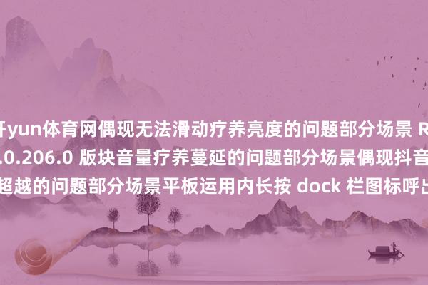 开yun体育网偶现无法滑动疗养亮度的问题部分场景 REDMI Turbo 4 Pro 2.0.206.0 版块音量疗养蔓延的问题部分场景偶现抖音视频样式超越的问题部分场景平板运用内长按 dock 栏图标呼出 shortcut 后 dock 栏消释的问题部分场景 Redmi K70 至尊版 2.0.203.0 版块音量疗养超越的问题部分场景偶现锁屏时钟单个数字错位的问题部分场景锁屏下疗养亮度后亮度条