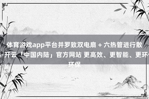 体育游戏app平台并罗致双电扇 + 六热管进行散热-开云「中国内陆」官方网站 更高效、更智能、更环保