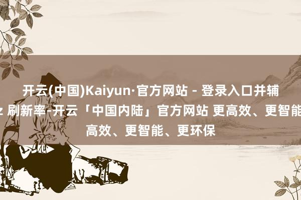 开云(中国)Kaiyun·官方网站 - 登录入口并辅助 260Hz 刷新率-开云「中国内陆」官方网站 更高效、更智能、更环保