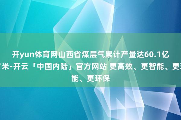 开yun体育网山西省煤层气累计产量达60.1亿立方米-开云「中国内陆」官方网站 更高效、更智能、更环保