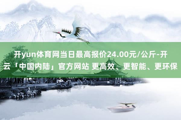 开yun体育网当日最高报价24.00元/公斤-开云「中国内陆」官方网站 更高效、更智能、更环保