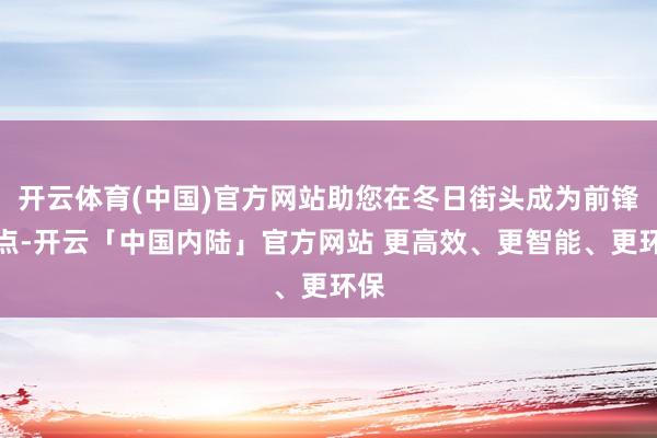 开云体育(中国)官方网站助您在冬日街头成为前锋焦点-开云「中国内陆」官方网站 更高效、更智能、更环保