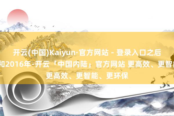 开云(中国)Kaiyun·官方网站 - 登录入口之后的2014年和2016年-开云「中国内陆」官方网站 更高效、更智能、更环保