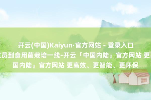开云(中国)Kaiyun·官方网站 - 登录入口随后携带参训东说念主员到食用菌栽培一线-开云「中国内陆」官方网站 更高效、更智能、更环保