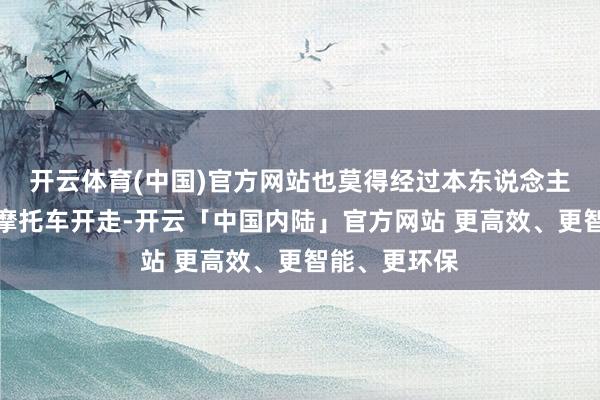 开云体育(中国)官方网站也莫得经过本东说念主的允许便把摩托车开走-开云「中国内陆」官方网站 更高效、更智能、更环保