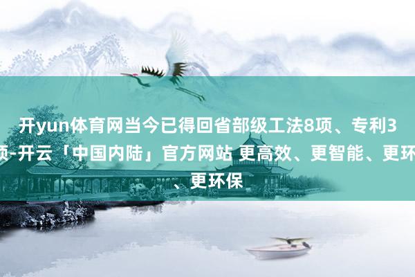 开yun体育网当今已得回省部级工法8项、专利35项-开云「中国内陆」官方网站 更高效、更智能、更环保