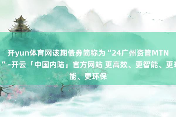 开yun体育网该期债券简称为“24广州资管MTN001”-开云「中国内陆」官方网站 更高效、更智能、更环保