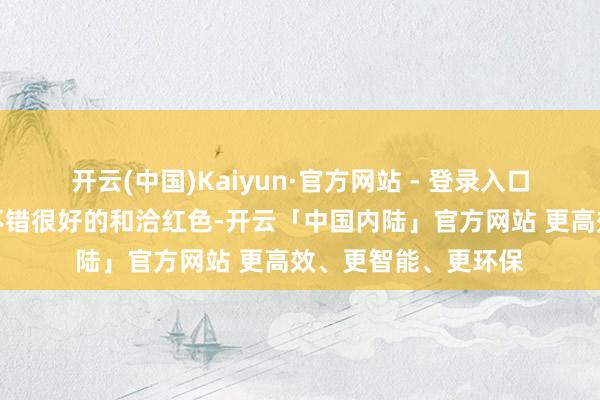 开云(中国)Kaiyun·官方网站 - 登录入口举例：经典中性色不错很好的和洽红色-开云「中国内陆」官方网站 更高效、更智能、更环保