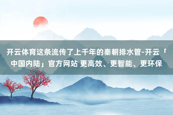 开云体育这条流传了上千年的秦朝排水管-开云「中国内陆」官方网站 更高效、更智能、更环保