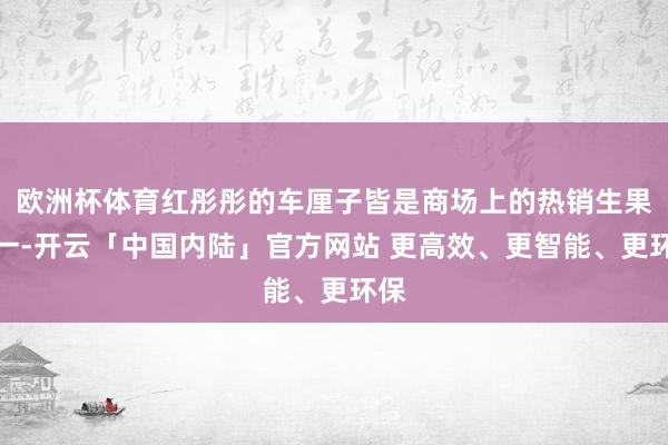 欧洲杯体育红彤彤的车厘子皆是商场上的热销生果之一-开云「中国内陆」官方网站 更高效、更智能、更环保