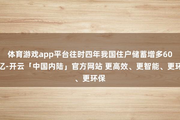 体育游戏app平台往时四年我国住户储蓄增多60万亿-开云「中国内陆」官方网站 更高效、更智能、更环保