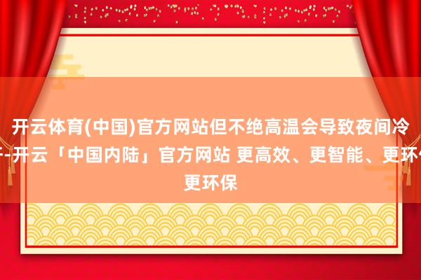 开云体育(中国)官方网站但不绝高温会导致夜间冷汗-开云「中国内陆」官方网站 更高效、更智能、更环保