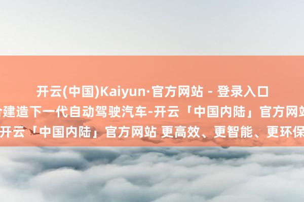 开云(中国)Kaiyun·官方网站 - 登录入口并书记丰田和英伟达将配合建造下一代自动驾驶汽车-开云「中国内陆」官方网站 更高效、更智能、更环保