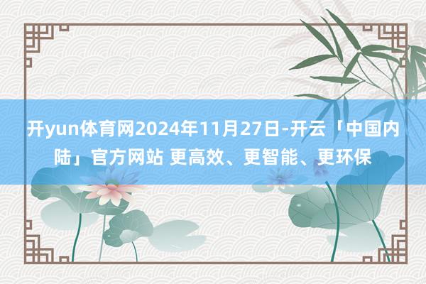 开yun体育网2024年11月27日-开云「中国内陆」官方网站 更高效、更智能、更环保