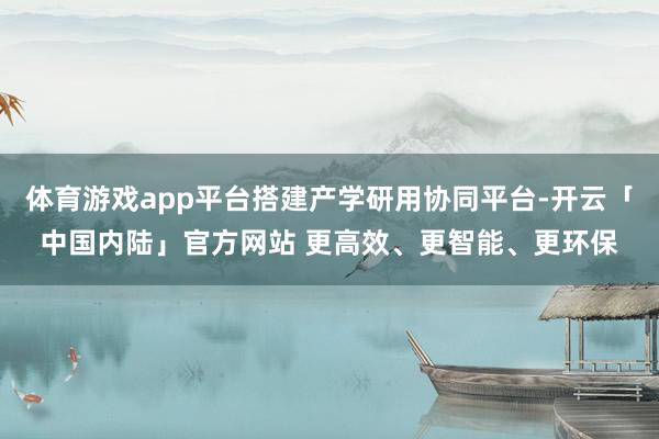 体育游戏app平台搭建产学研用协同平台-开云「中国内陆」官方网站 更高效、更智能、更环保