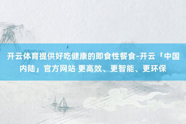 开云体育提供好吃健康的即食性餐食-开云「中国内陆」官方网站 更高效、更智能、更环保