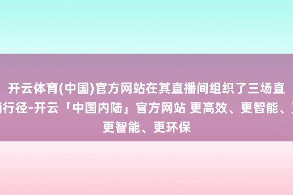 开云体育(中国)官方网站在其直播间组织了三场直播促销行径-开云「中国内陆」官方网站 更高效、更智能、更环保