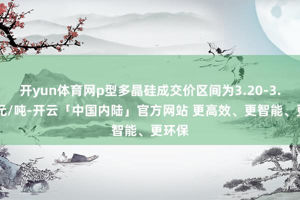 开yun体育网p型多晶硅成交价区间为3.20-3.60万元/吨-开云「中国内陆」官方网站 更高效、更智能、更环保