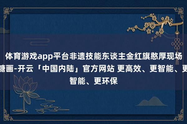 体育游戏app平台非遗技能东谈主金红旗憨厚现场制作糖画-开云「中国内陆」官方网站 更高效、更智能、更环保