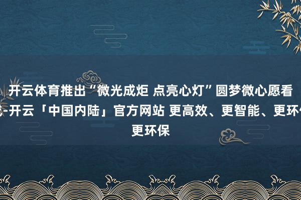 开云体育推出“微光成炬 点亮心灯”圆梦微心愿看成-开云「中国内陆」官方网站 更高效、更智能、更环保