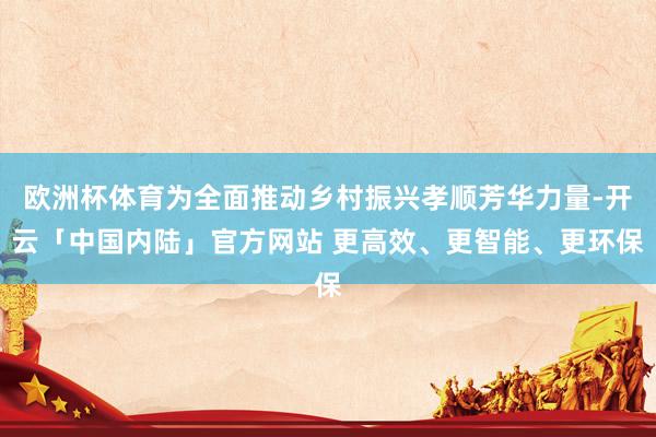 欧洲杯体育为全面推动乡村振兴孝顺芳华力量-开云「中国内陆」官方网站 更高效、更智能、更环保