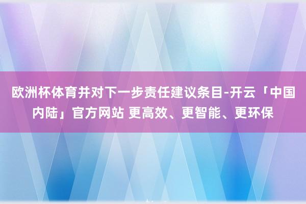 欧洲杯体育并对下一步责任建议条目-开云「中国内陆」官方网站 更高效、更智能、更环保