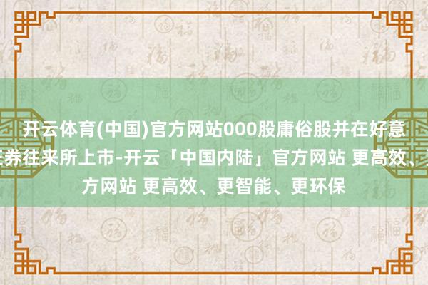 开云体育(中国)官方网站000股庸俗股并在好意思国纳斯达克证券往来所上市-开云「中国内陆」官方网站 更高效、更智能、更环保